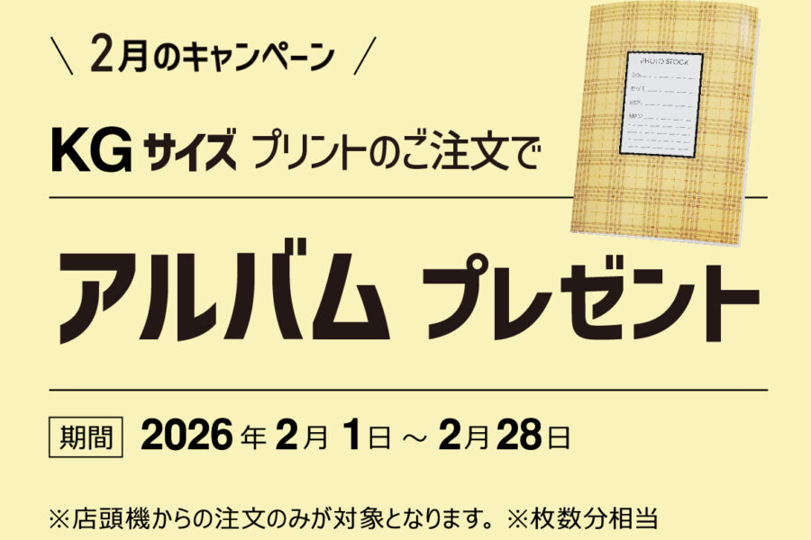 2月のキャンペーン KGサイズプリントご注文でアルバムプレゼント 期間2026年2月1日～2月28日 ※店頭機からの注文のみが対象となります。 ※枚数分相当